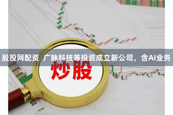 股投网配资  广脉科技等投资成立新公司，含AI业务