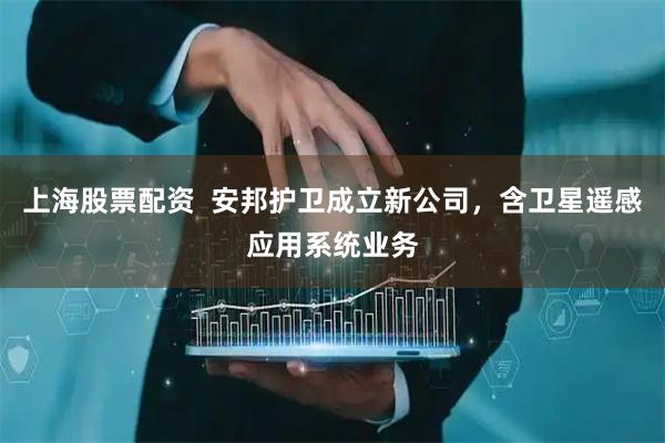 上海股票配资  安邦护卫成立新公司，含卫星遥感应用系统业务