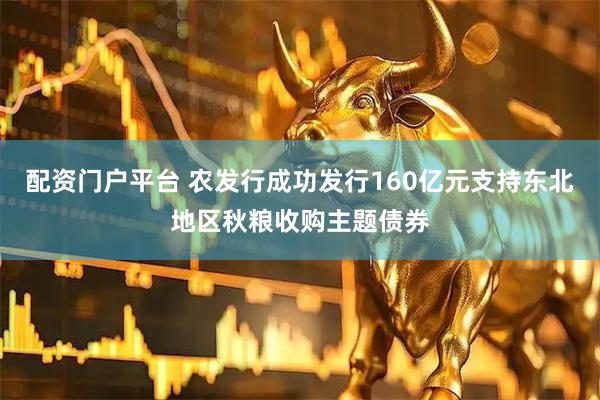 配资门户平台 农发行成功发行160亿元支持东北地区秋粮收购主题债券
