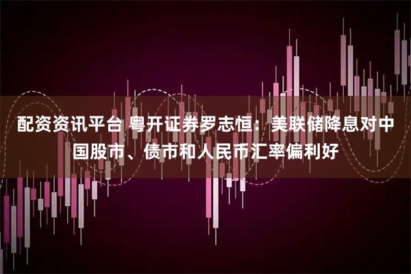 配资资讯平台 粤开证券罗志恒：美联储降息对中国股市、债市和人民币汇率偏利好