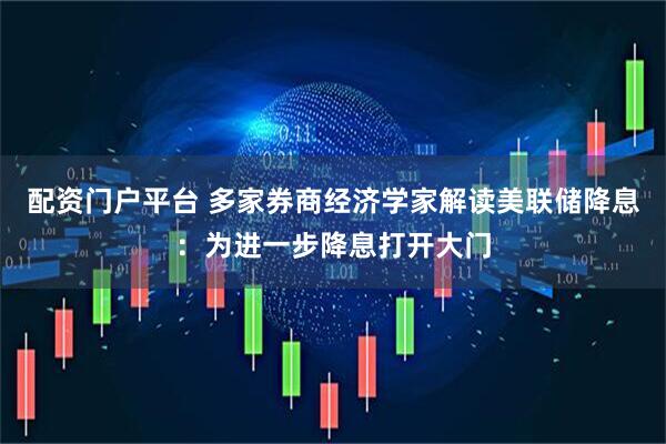 配资门户平台 多家券商经济学家解读美联储降息：为进一步降息打开大门