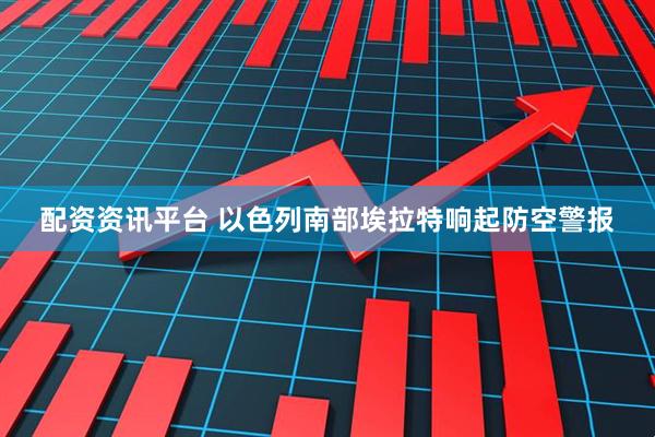 配资资讯平台 以色列南部埃拉特响起防空警报