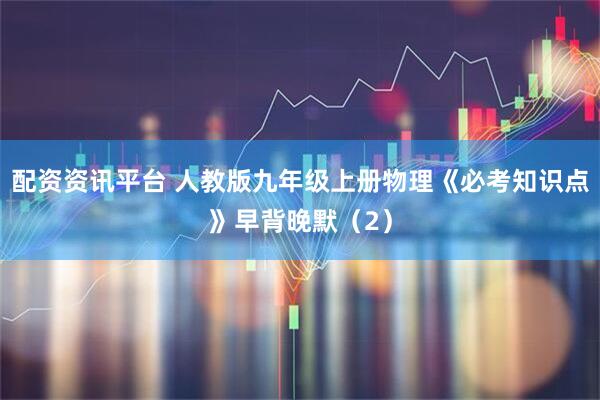 配资资讯平台 人教版九年级上册物理《必考知识点》早背晚默（2）