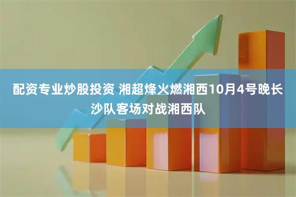 配资专业炒股投资 湘超烽火燃湘西10月4号晚长沙队客场对战湘西队