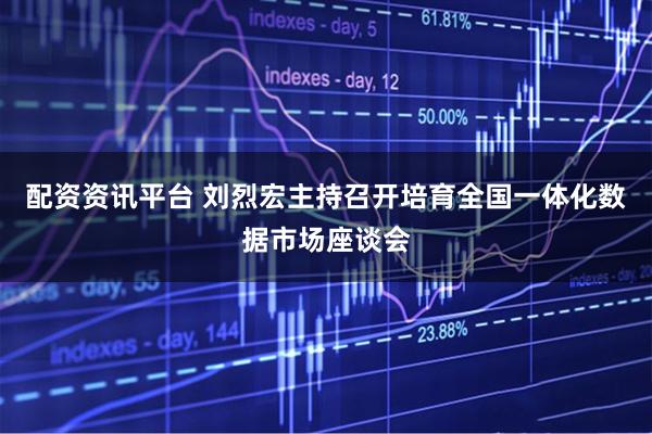 配资资讯平台 刘烈宏主持召开培育全国一体化数据市场座谈会