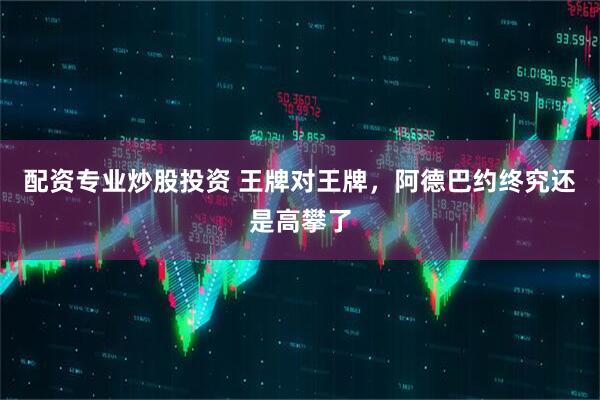 配资专业炒股投资 王牌对王牌，阿德巴约终究还是高攀了