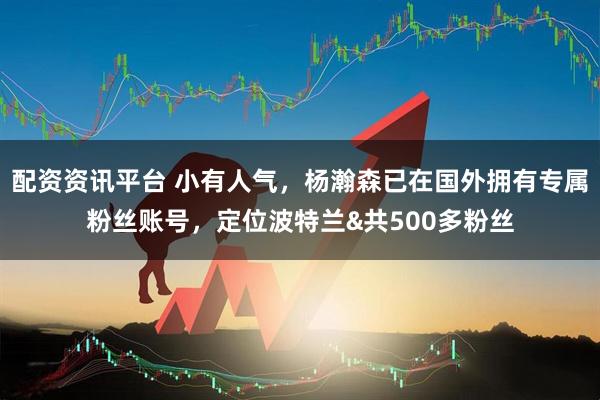 配资资讯平台 小有人气，杨瀚森已在国外拥有专属粉丝账号，定位波特兰&共500多粉丝