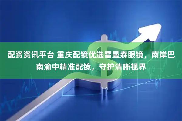 配资资讯平台 重庆配镜优选雷曼森眼镜，南岸巴南渝中精准配镜，守护清晰视界