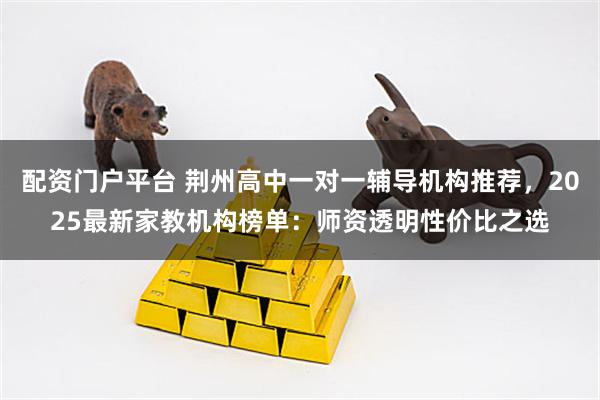 配资门户平台 荆州高中一对一辅导机构推荐，2025最新家教机构榜单：师资透明性价比之选