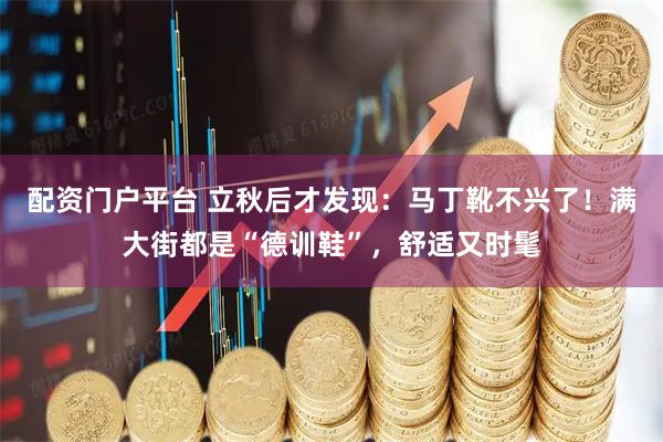 配资门户平台 立秋后才发现：马丁靴不兴了！满大街都是“德训鞋”，舒适又时髦