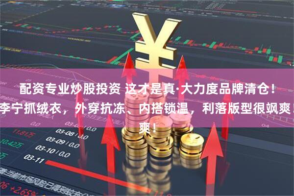配资专业炒股投资 这才是真·大力度品牌清仓！李宁抓绒衣，外穿抗冻、内搭锁温，利落版型很飒爽！