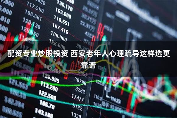 配资专业炒股投资 西安老年人心理疏导这样选更靠谱