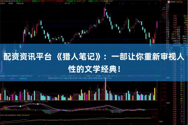 配资资讯平台 《猎人笔记》：一部让你重新审视人性的文学经典！