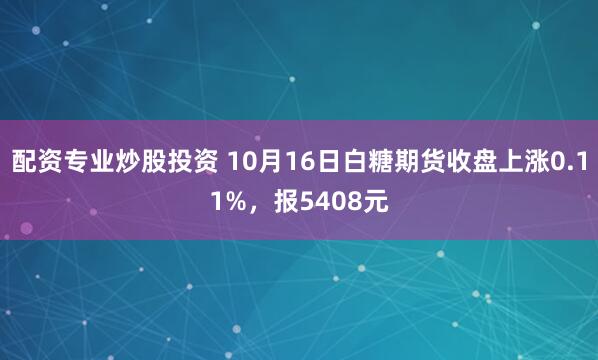 配资专业炒股投资 10月16日白糖期货收盘上涨0.11%，报5408元