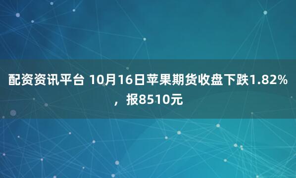 配资资讯平台 10月16日苹果期货收盘下跌1.82%，报8510元