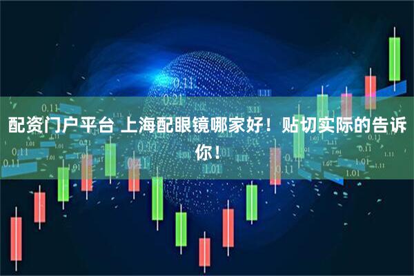 配资门户平台 上海配眼镜哪家好！贴切实际的告诉你！