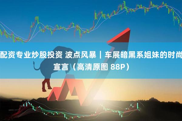配资专业炒股投资 波点风暴｜车展暗黑系姐妹的时尚宣言（高清原图 88P）