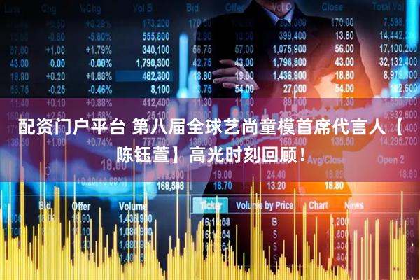 配资门户平台 第八届全球艺尚童模首席代言人【陈钰萱】高光时刻回顾！