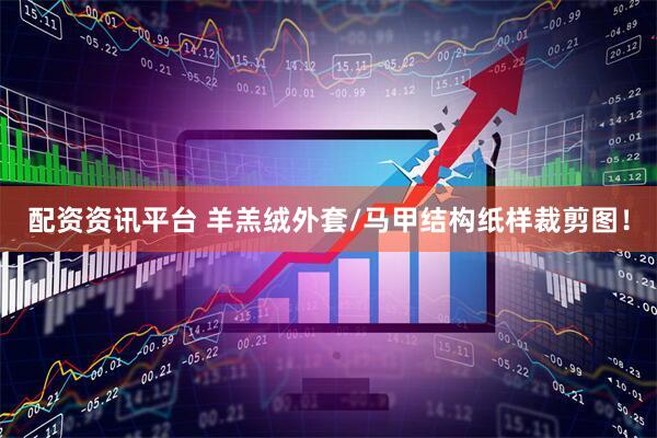 配资资讯平台 羊羔绒外套/马甲结构纸样裁剪图！