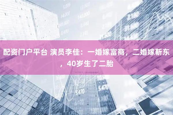 配资门户平台 演员李佳：一婚嫁富商，二婚嫁靳东，40岁生了二胎