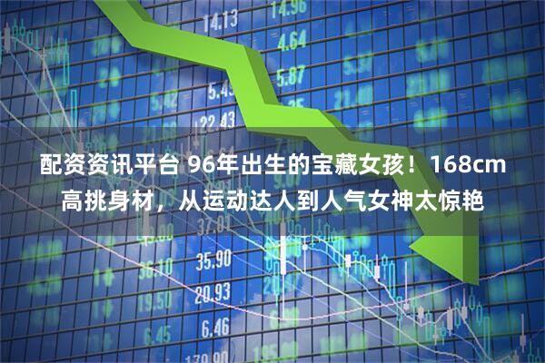 配资资讯平台 96年出生的宝藏女孩！168cm高挑身材，从运动达人到人气女神太惊艳