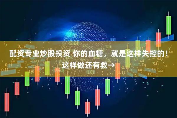 配资专业炒股投资 你的血糖，就是这样失控的！这样做还有救→