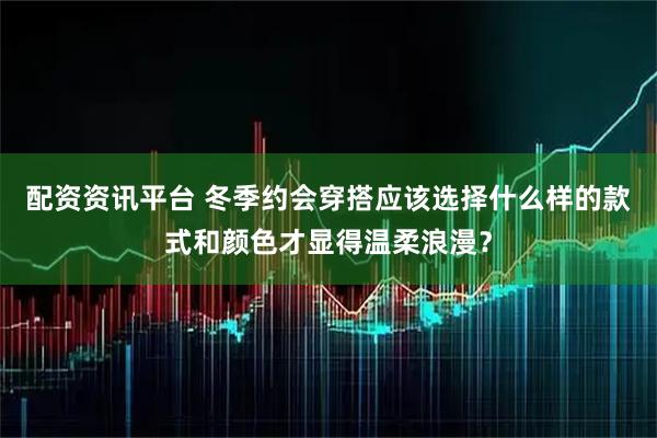 配资资讯平台 冬季约会穿搭应该选择什么样的款式和颜色才显得温柔浪漫？