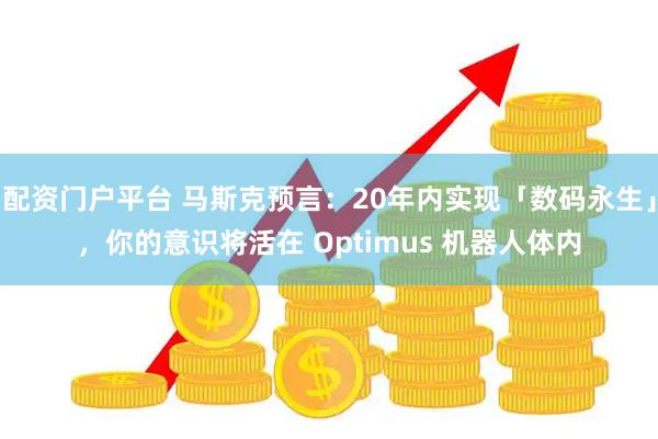 配资门户平台 马斯克预言：20年内实现「数码永生」，你的意识将活在 Optimus 机器人体内