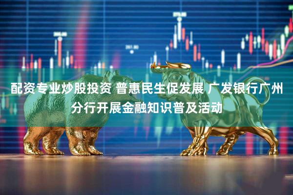 配资专业炒股投资 普惠民生促发展 广发银行广州分行开展金融知识普及活动