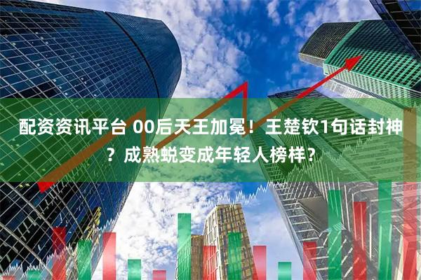 配资资讯平台 00后天王加冕！王楚钦1句话封神？成熟蜕变成年轻人榜样？
