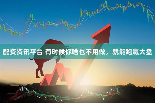 配资资讯平台 有时候你啥也不用做，就能跑赢大盘