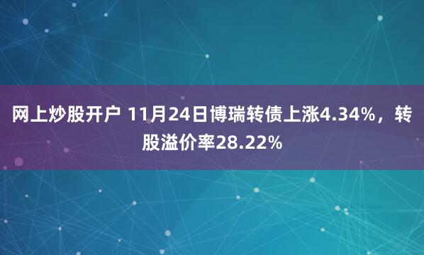 网上炒股开户 11月24日博瑞转债上涨4.34%，转股溢价率28.22%