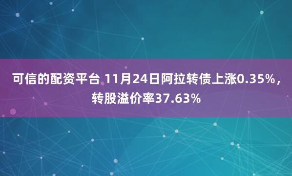 可信的配资平台 11月24日阿拉转债上涨0.35%，转股溢价率37.63%