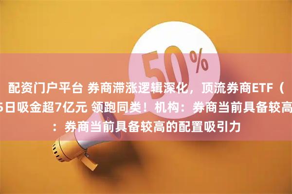 配资门户平台 券商滞涨逻辑深化，顶流券商ETF（512000）近5日吸金超7亿元 领跑同类！机构：券商当前具备较高的配置吸引力