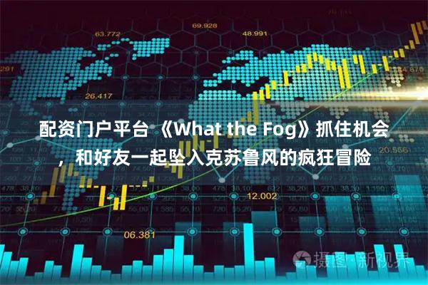 配资门户平台 《What the Fog》抓住机会，和好友一起坠入克苏鲁风的疯狂冒险