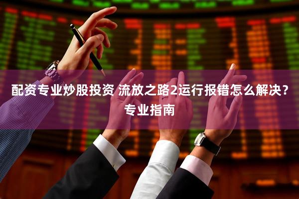 配资专业炒股投资 流放之路2运行报错怎么解决？专业指南