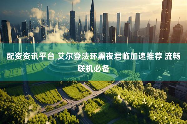 配资资讯平台 艾尔登法环黑夜君临加速推荐 流畅联机必备