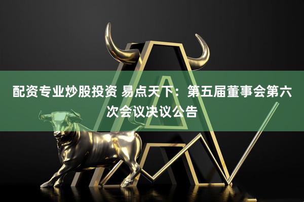 配资专业炒股投资 易点天下：第五届董事会第六次会议决议公告