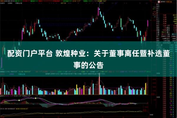 配资门户平台 敦煌种业：关于董事离任暨补选董事的公告