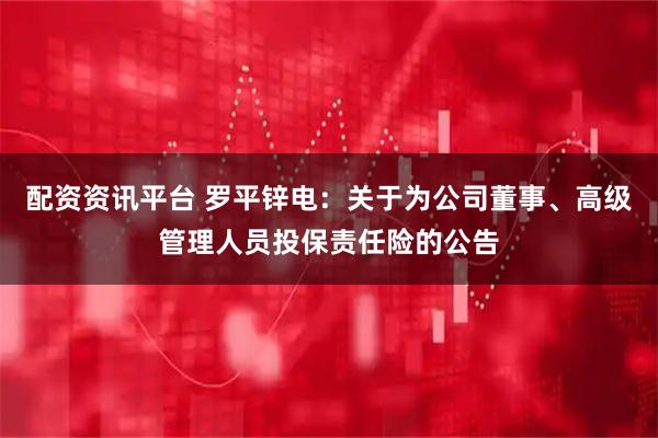 配资资讯平台 罗平锌电：关于为公司董事、高级管理人员投保责任险的公告