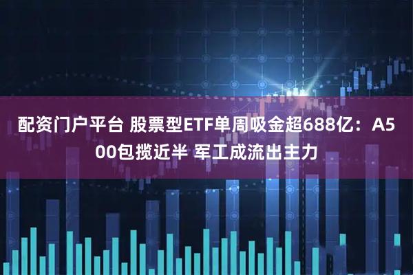 配资门户平台 股票型ETF单周吸金超688亿：A500包揽近半 军工成流出主力