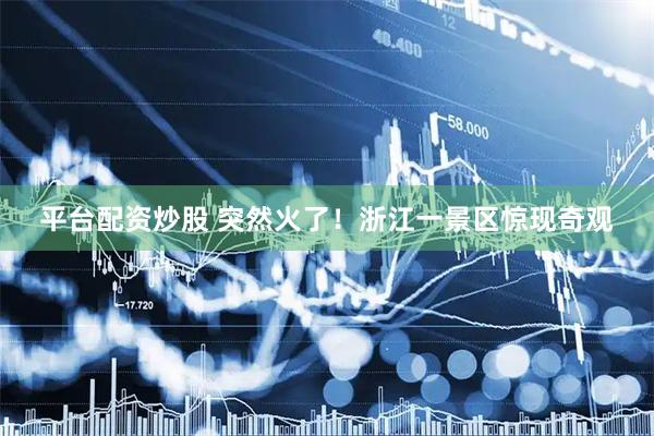 平台配资炒股 突然火了！浙江一景区惊现奇观