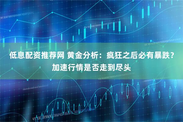 低息配资推荐网 黄金分析：疯狂之后必有暴跌？加速行情是否走到尽头