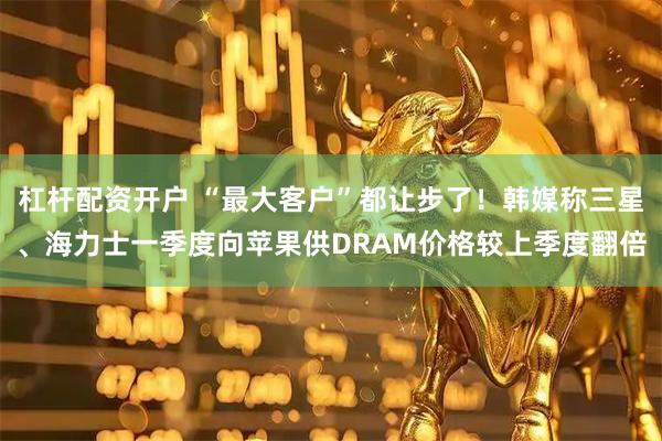 杠杆配资开户 “最大客户”都让步了！韩媒称三星、海力士一季度向苹果供DRAM价格较上季度翻倍