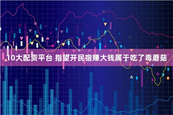 10大配资平台 指望开民宿赚大钱属于吃了毒蘑菇