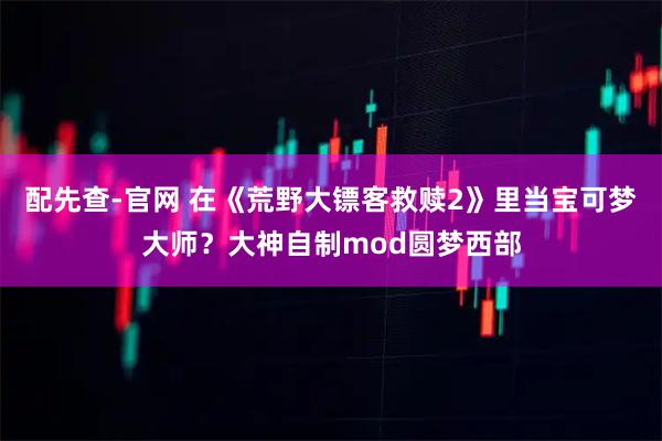 配先查-官网 在《荒野大镖客救赎2》里当宝可梦大师？大神自制mod圆梦西部