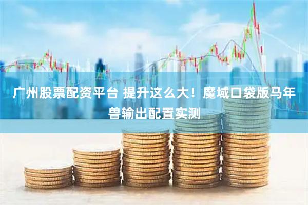广州股票配资平台 提升这么大！魔域口袋版马年兽输出配置实测