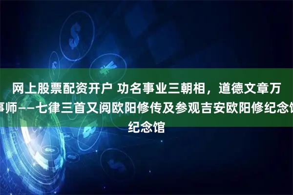 网上股票配资开户 功名事业三朝相，道德文章万事师——七律三首又阅欧阳修传及参观吉安欧阳修纪念馆