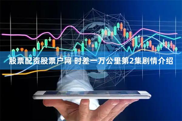 股票配资股票户网 时差一万公里第2集剧情介绍