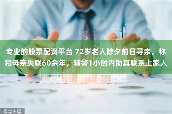 专业的股票配资平台 72岁老人除夕前日寻亲，称和母亲失联60余年，辅警1小时内助其联系上家人